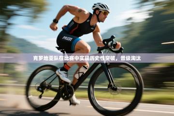 克罗地亚队在比赛中实现历史性突破，晋级淘汰