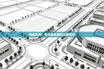 热血对决！顶尖球员展现过硬技术