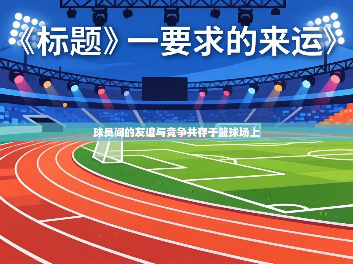 球员间的友谊与竞争共存于篮球场上 第2张