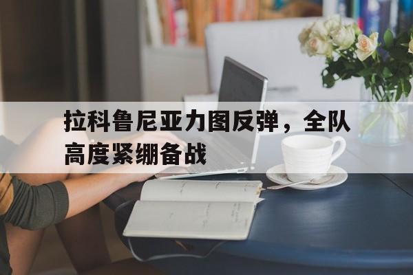 星空体育入口官网-包含拉科鲁尼亚力图反弹，全队高度紧绷备战的词条